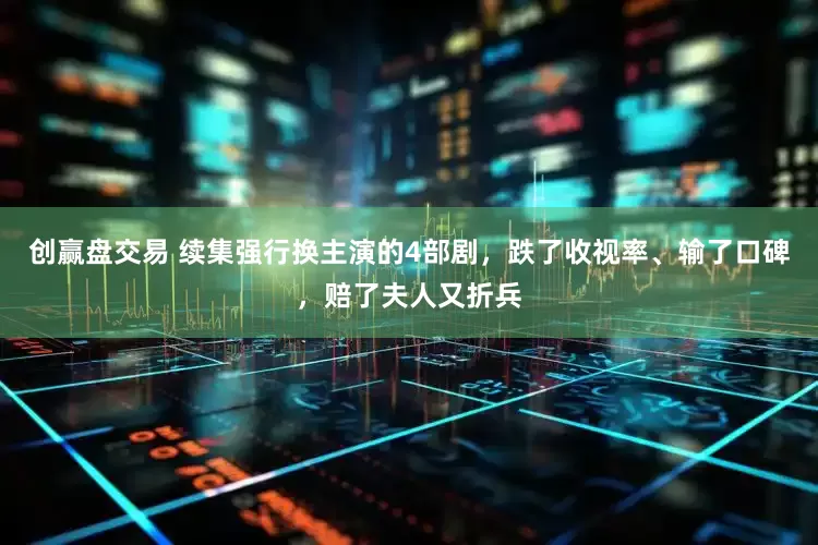 创赢盘交易 续集强行换主演的4部剧，跌了收视率、输了口碑，赔了夫人又折兵