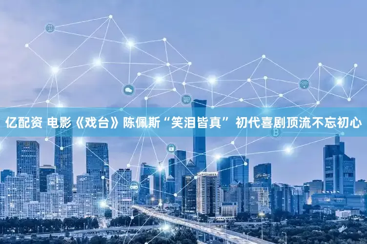 亿配资 电影《戏台》陈佩斯“笑泪皆真” 初代喜剧顶流不忘初心
