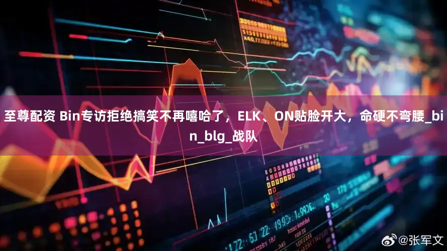 至尊配资 Bin专访拒绝搞笑不再嘻哈了，ELK、ON贴脸开大，命硬不弯腰_bin_blg_战队