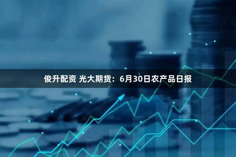 俊升配资 光大期货：6月30日农产品日报
