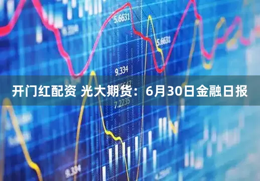 开门红配资 光大期货：6月30日金融日报