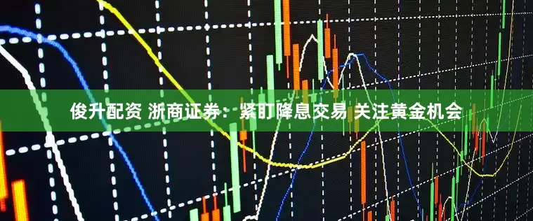 俊升配资 浙商证券：紧盯降息交易 关注黄金机会