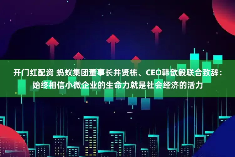开门红配资 蚂蚁集团董事长井贤栋、CEO韩歆毅联合致辞：始终相信小微企业的生命力就是社会经济的活力