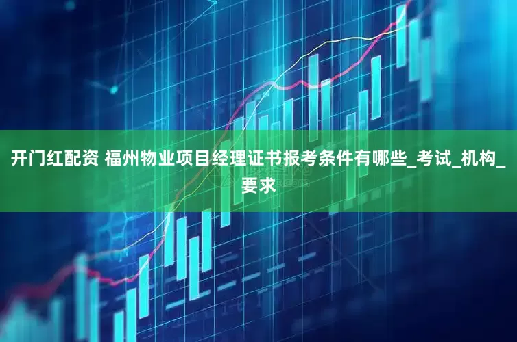 开门红配资 福州物业项目经理证书报考条件有哪些_考试_机构_要求