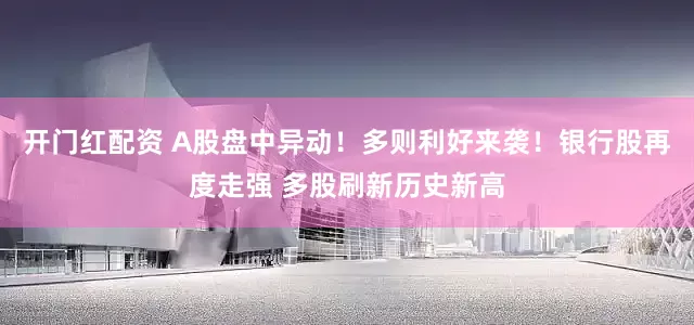 开门红配资 A股盘中异动！多则利好来袭！银行股再度走强 多股刷新历史新高