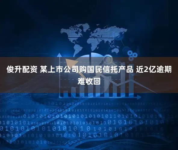 俊升配资 某上市公司购国民信托产品 近2亿逾期难收回
