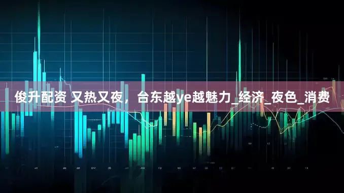 俊升配资 又热又夜，台东越ye越魅力_经济_夜色_消费