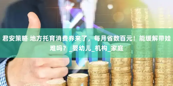 君安策略 地方托育消费券来了，每月省数百元！能缓解带娃难吗？_婴幼儿_机构_家庭