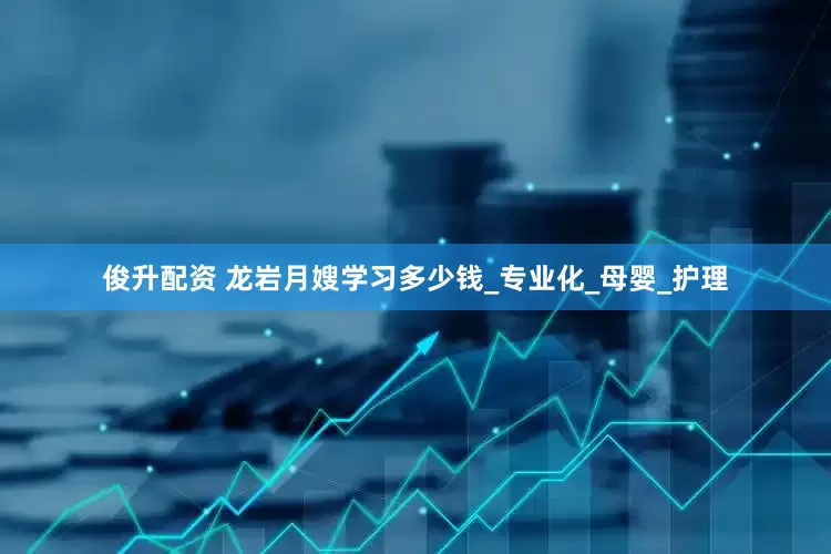 俊升配资 龙岩月嫂学习多少钱_专业化_母婴_护理