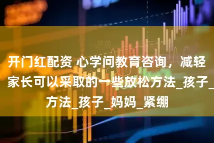 开门红配资 心学问教育咨询，减轻育儿压力：家长可以采取的一些放松方法_孩子_妈妈_紧绷