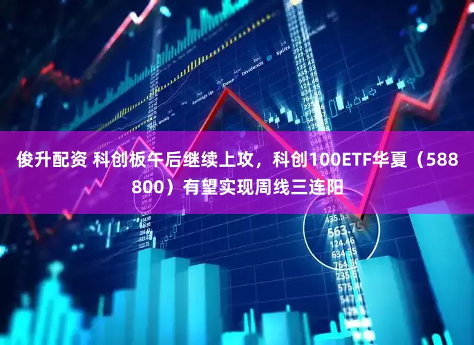 俊升配资 科创板午后继续上攻，科创100ETF华夏（588800）有望实现周线三连阳