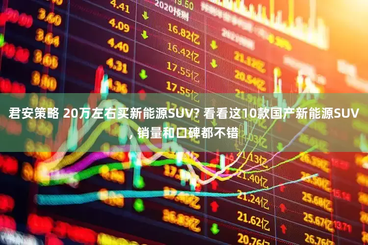 君安策略 20万左右买新能源SUV? 看看这10款国产新能源SUV, 销量和口碑都不错