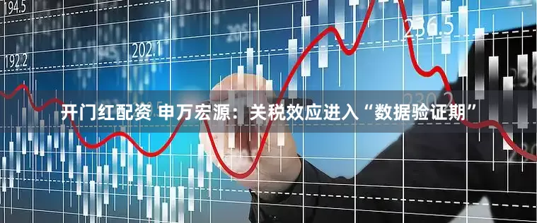 开门红配资 申万宏源：关税效应进入“数据验证期”