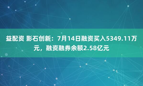 益配资 影石创新：7月14日融资买入5349.11万元，融资融券余额2.58亿元