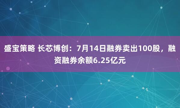 盛宝策略 长芯博创：7月14日融券卖出100股，融资融券余额6.25亿元