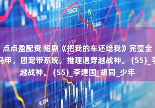 点点盈配资 短剧《把我的车还给我》完整全集，豪门重生藏马甲，团宠带系统，推理遇穿越战神。 (55)_李建国_胡同_少年