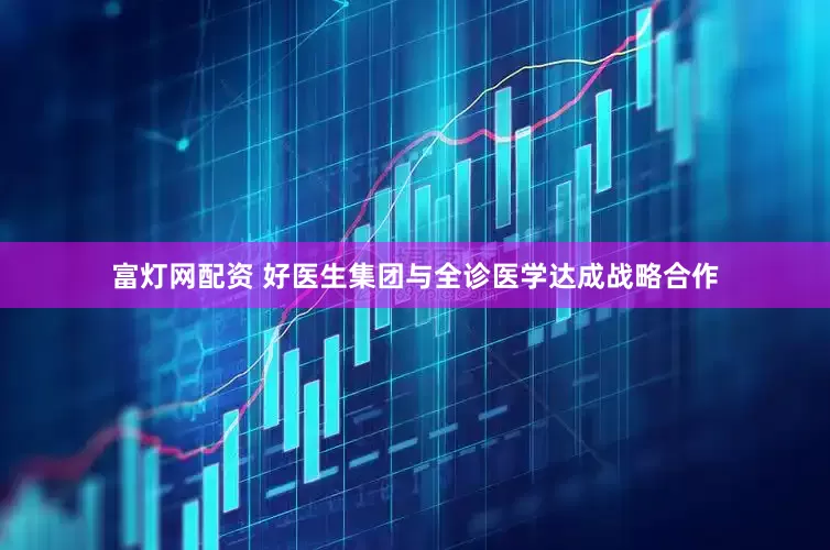 富灯网配资 好医生集团与全诊医学达成战略合作