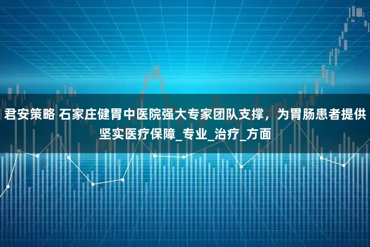 君安策略 石家庄健胃中医院强大专家团队支撑，为胃肠患者提供坚实医疗保障_专业_治疗_方面