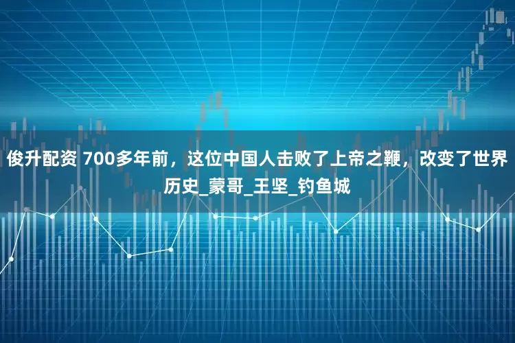 俊升配资 700多年前，这位中国人击败了上帝之鞭，改变了世界历史_蒙哥_王坚_钓鱼城