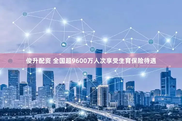 俊升配资 全国超9600万人次享受生育保险待遇