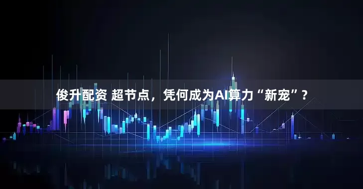 俊升配资 超节点，凭何成为AI算力“新宠”？