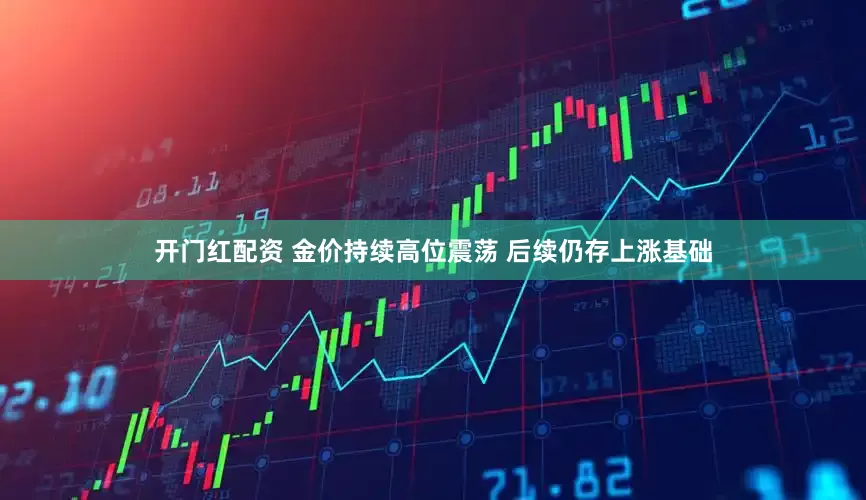 开门红配资 金价持续高位震荡 后续仍存上涨基础