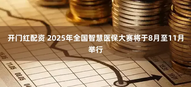 开门红配资 2025年全国智慧医保大赛将于8月至11月举行