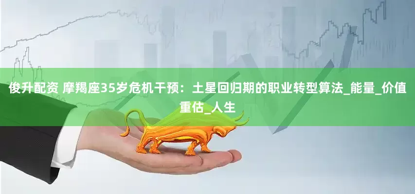 俊升配资 摩羯座35岁危机干预：土星回归期的职业转型算法_能量_价值重估_人生