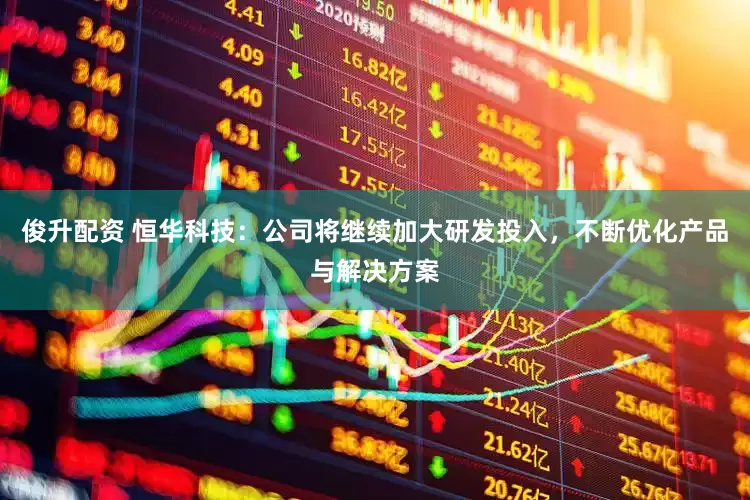 俊升配资 恒华科技：公司将继续加大研发投入，不断优化产品与解决方案