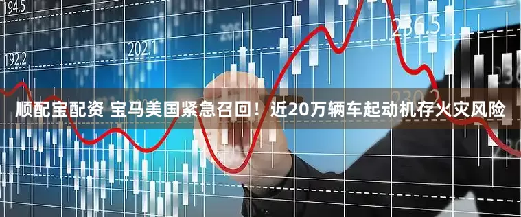 顺配宝配资 宝马美国紧急召回！近20万辆车起动机存火灾风险