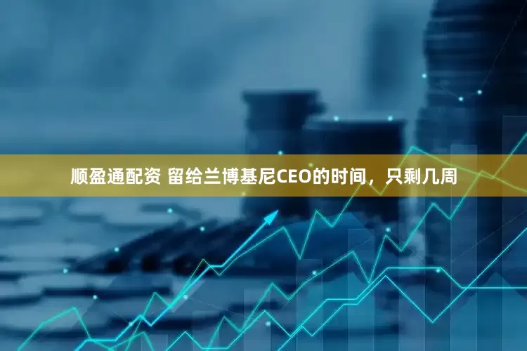 顺盈通配资 留给兰博基尼CEO的时间，只剩几周