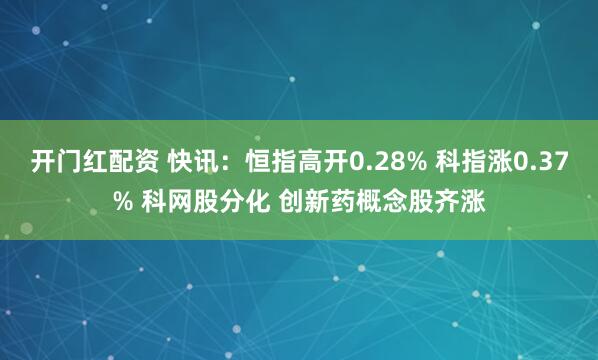 开门红配资 快讯：恒指高开0.28% 科指涨0.37% 科网股分化 创新药概念股齐涨
