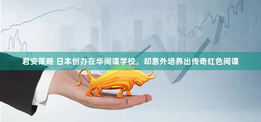 君安策略 日本创办在华间谍学校,却意外培养出传奇红色间谍
