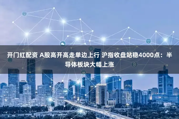 开门红配资 A股高开高走单边上行 沪指收盘站稳4000点:半导体板块大幅上涨