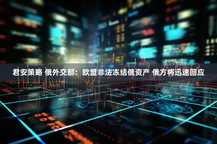 君安策略 俄外交部:欧盟非法冻结俄资产 俄方将迅速回应