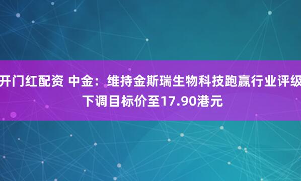 开门红配资 中金:维持金斯瑞生物科技跑赢行业评级 下调目标价至17.90港元