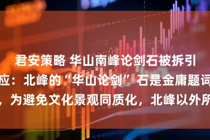 君安策略 华山南峰论剑石被拆引热议，官方回应：北峰的“华山论剑” 石是金庸题词，为避免文化景观同质化，北峰以外所有论剑石都会被拆