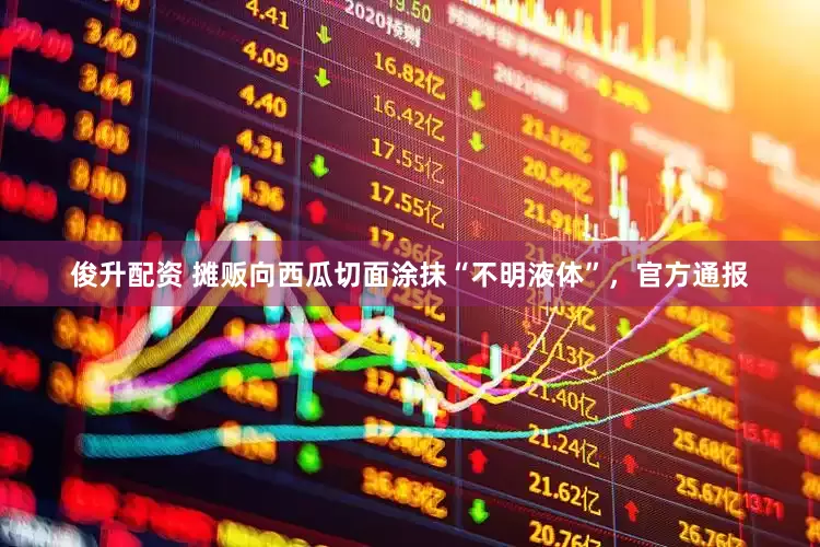俊升配资 摊贩向西瓜切面涂抹“不明液体”,官方通报