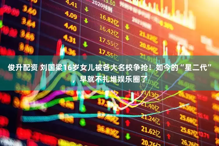 俊升配资 刘国梁16岁女儿被各大名校争抢!如今的“星二代”,早就不扎堆娱乐圈了