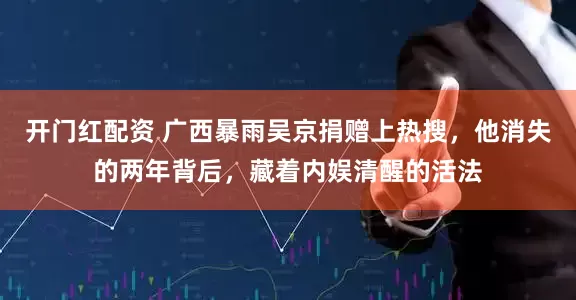 开门红配资 广西暴雨吴京捐赠上热搜，他消失的两年背后，藏着内娱清醒的活法